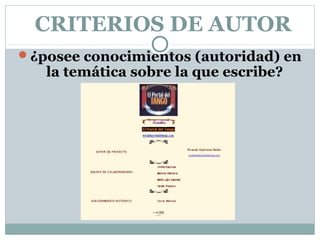 CRITERIOS DE AUTOR
¿posee conocimientos (autoridad) en
   la temática sobre la que escribe?
 