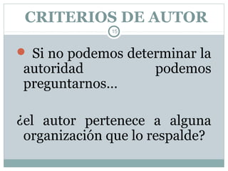 CRITERIOS DE AUTOR
              15



 Si no podemos determinar la
 autoridad           podemos
 preguntarnos…

¿el autor pertenece a alguna
 organización que lo respalde?
 