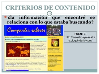 CRITERIOS DE CONTENIDO
                  18
¿la  información que encontré se
 relaciona con lo que estaba buscando?

                                 FUENTE:
                         http://maestrosymaestra
                            s.blogcindario.com/
 
