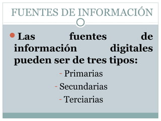 FUENTES DE INFORMACIÓN

Las      fuentes         de
información        digitales
pueden ser de tres tipos:
         - Primarias
        - Secundarias
         - Terciarias
 