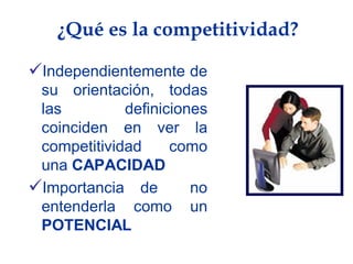 ¿Qué es la competitividad?

Independientemente de
 su orientación, todas
 las         definiciones
 coinciden en ver la
 competitividad     como
 una CAPACIDAD
Importancia de        no
 entenderla como un
 POTENCIAL
 
