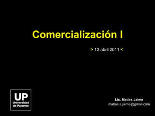 Comercialización I Lic. Matías Jaime [email_address] >  12 abril 2011  < 