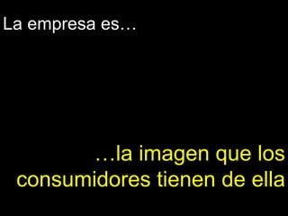 La empresa es… … la imagen que los consumidores tienen de ella 