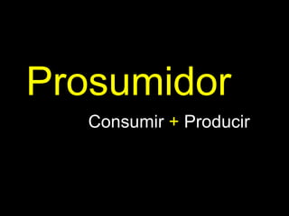 Consumir  +  Producir Prosumidor 