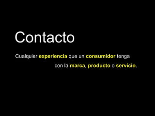 Contacto Cualquier   experiencia  que un  consumidor  tenga  con la  marca ,   producto   o   servicio . 