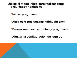 Utilice el menú Inicio para realizar estas 
actividades habituales: 
*Iniciar programas 
*Abrir carpetas usadas habitualmente 
*Buscar archivos, carpetas y programas 
*Ajustar la configuración del equipo 
 