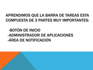 APRENDIMOS QUE LA BARRA DE TAREAS ESTA 
COMPUESTA DE 3 PARTES MUY IMPORTANTES: 
-BOTÓN DE INICIO 
-ADMINISTRADOR DE APLICACIONES 
-ÁREA DE NOTIFICACIÓN 
 