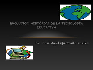 EVOLUCIÓN HISTÓRICA DE LA TECNOLOGÍA
EDUCATIVA
Lic. José Angel Quintanilla Rosales
 