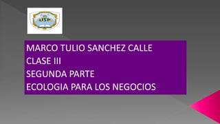 MARCO TULIO SANCHEZ CALLE
CLASE III
SEGUNDA PARTE
ECOLOGIA PARA LOS NEGOCIOS
 