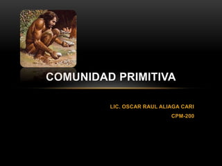 LIC. OSCAR RAUL ALIAGA CARI
CPM-200
COMUNIDAD PRIMITIVA
 