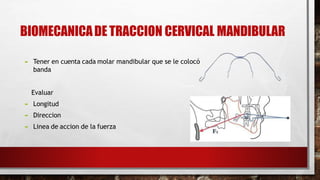 BIOMECANICADE TRACCION CERVICAL MANDIBULAR
 Tener en cuenta cada molar mandibular que se le colocó
banda
Evaluar
 Longitud
 Direccion
 Linea de accion de la fuerza
 