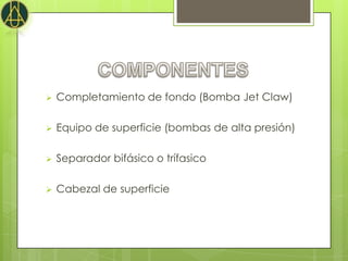    Completamiento de fondo (Bomba Jet Claw)

   Equipo de superficie (bombas de alta presión)

   Separador bifásico o trífasico

   Cabezal de superficie
 