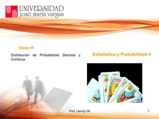 Prof. Llendy Gil 1
Clase III
Estadística y Probabilidad IIDistribución de Probabilidad Discreta y
Continua
 