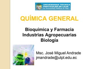 QUÍMICA GENERAL
Bioquímica y Farmacia
Industrias Agropecuarias
Biología
Msc. José Miguel Andrade
jmandrade@utpl.edu.ec
 