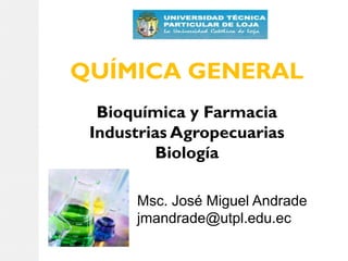 QUÍMICA GENERAL
Bioquímica y Farmacia
Industrias Agropecuarias
Biología
Msc. José Miguel Andrade
jmandrade@utpl.edu.ec

 