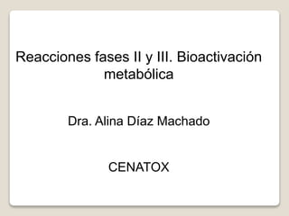 Reacciones fases II y III. Bioactivación
metabólica
Dra. Alina Díaz Machado
CENATOX
 
