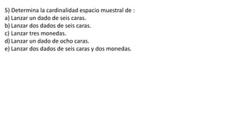 5) Determina la cardinalidad espacio muestral de :
a) Lanzar un dado de seis caras.
b) Lanzar dos dados de seis caras.
c) Lanzar tres monedas.
d) Lanzar un dado de ocho caras.
e) Lanzar dos dados de seis caras y dos monedas.
 