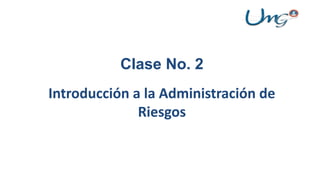 Clase No. 2
Introducción a la Administración de
Riesgos
 