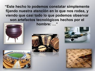 “Este hecho lo podemos constatar simplemente fijando nuestra atención en lo que nos rodea, y viendo que casi todo lo que podemos observar son artefactos tecnológicos hechos por el hombre: …”