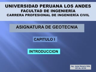 ASIGNATURA DE GEOTECNIA
Ing. Javier Navarro Vèliz
CIP. No. 42152
CAPITULO I
INTRODUCCION
 