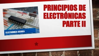 PRINCIPIOS DE
ELECTRÓNICAS
PARTE II
 