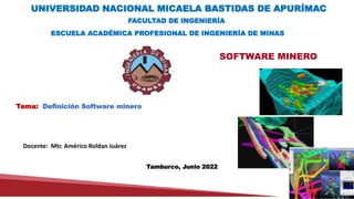 UNIVERSIDAD NACIONAL MICAELA BASTIDAS DE APURÍMAC
SOFTWARE MINERO
Tamburco, Junio 2022
ESCUELA ACADÉMICA PROFESIONAL DE INGENIERÍA DE MINAS
FACULTAD DE INGENIERÍA
Docente: Mtr. Américo Roldan Juárez
Tema: Definición Software minero
 