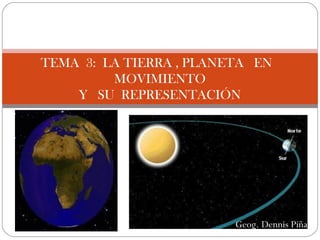 TEMA 3: LA TIERRA , PLANETA EN
         MOVIMIENTO
    Y SU REPRESENTACIÓN




                         Geog. Dennis Piña
 