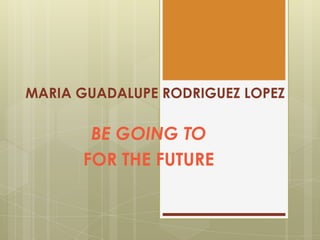 MARIA GUADALUPE RODRIGUEZ LOPEZ
BE GOING TO
FOR THE FUTURE
 