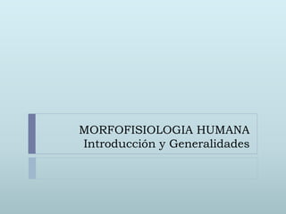 MORFOFISIOLOGIA HUMANA
Introducción y Generalidades
 