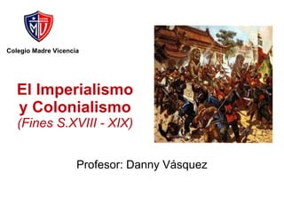 Profesor: Danny Vásquez Colegio Madre Vicencia El Imperialismo y Colonialismo (Fines S.XVIII - XIX) 