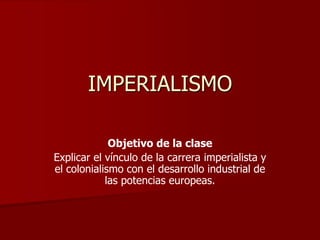 IMPERIALISMO
Objetivo de la clase
Explicar el vínculo de la carrera imperialista y
el colonialismo con el desarrollo industrial de
las potencias europeas.
 