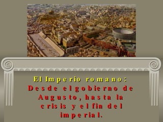 El Imperio romano:   Desde el gobierno de Augusto, hasta la crisis y el fin del imperial. 