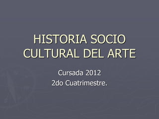 HISTORIA SOCIO
CULTURAL DEL ARTE
      Cursada 2012
    2do Cuatrimestre.
 