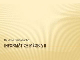 INFORMÁTICA MÉDICA II
Dr. José Carhuancho
 
