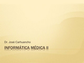 INFORMÁTICA MÉDICA II
Dr. José Carhuancho