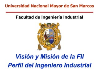 Universidad Nacional Mayor de San Marcos
Facultad de Ingeniería Industrial
Visión y Misión de la FII
Perfil del Ingeniero Industrial
 