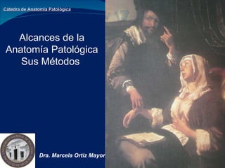 Alcances de la Anatomía Patológica Sus Métodos  Cátedra de Anatomía Patológica Dra. Marcela Ortiz Mayor 