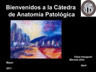 Bienvenidos a la Cátedra  de Anatomía Patológica Clase Inaugural Marcela Ortiz Mayor Abril 2011 