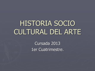 HISTORIA SOCIO
CULTURAL DEL ARTE
      Cursada 2013
    1er Cuatrimestre.
 