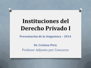 Instituciones del
Derecho Privado I
Presentación de la Asignatura – 2014
Dr. Cristian Piris
Profesor Adjunto por Concurso
 