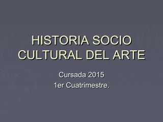 HISTORIA SOCIOHISTORIA SOCIO
CULTURAL DEL ARTECULTURAL DEL ARTE
Cursada 2015Cursada 2015
1er Cuatrimestre.1er Cuatrimestre.
 