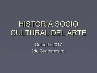 HISTORIA SOCIOHISTORIA SOCIO
CULTURAL DEL ARTECULTURAL DEL ARTE
Cursada 2017Cursada 2017
2do Cuatrimestre.2do Cuatrimestre.
 