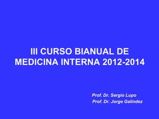 III CURSO BIANUAL DE
MEDICINA INTERNA 2012-2014


               Prof. Dr. Sergio Lupo
               Prof. Dr. Jorge Galíndez
 
