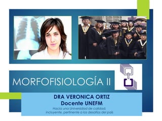 DRA VERONICA ORTIZ
Docente UNEFM
Hacia una Universidad de calidad,
incluyente, pertinente a los desafíos del país
MORFOFISIOLOGÍA II
 