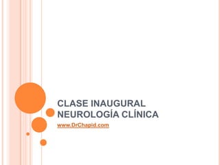 CLASE INAUGURAL NEUROLOGÍA CLÍNICA www.DrChapid.com 