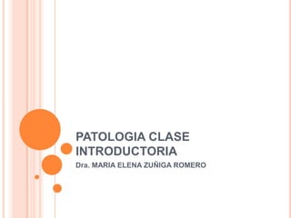 PATOLOGIA CLASE
INTRODUCTORIA
Dra. MARIA ELENA ZUÑIGA ROMERO
 