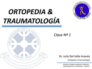    ORTOPEDIA & TRAUMATOLOGÍA Clase Nº 1 Dr. Julio Del Valle Aranda Ortopedia y Traumatología HOSPITAL HERNAN HENRIQUEZ ARAVENA UNIVERSIDAD DE LA FRONTERA - TEMUCO 