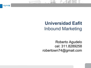 Universidad Eafit
 Inbound Marketing

        Roberto Agudelo
       cel: 311.8289258
robertown74@gmail.com
 