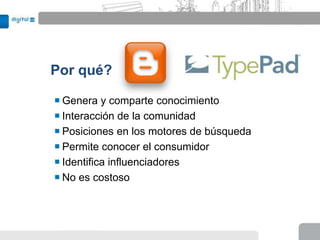 Por qué?

 Genera y comparte conocimiento
 Interacción de la comunidad
 Posiciones en los motores de búsqueda
 Permite conocer el consumidor
 Identifica influenciadores
 No es costoso
 