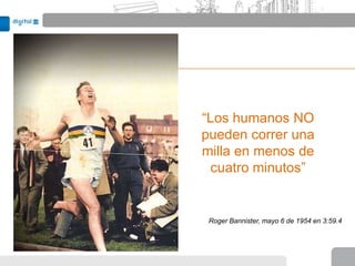 “Los humanos NO
pueden correr una
milla en menos de
 cuatro minutos”


 Roger Bannister, mayo 6 de 1954 en 3:59.4
 